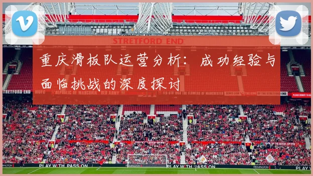 重庆滑板队运营分析：成功经验与面临挑战的深度探讨