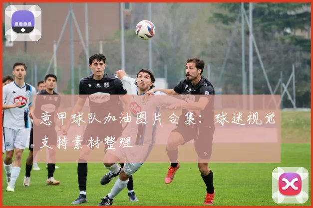 意甲球队加油图片合集：球迷视觉支持素材整理