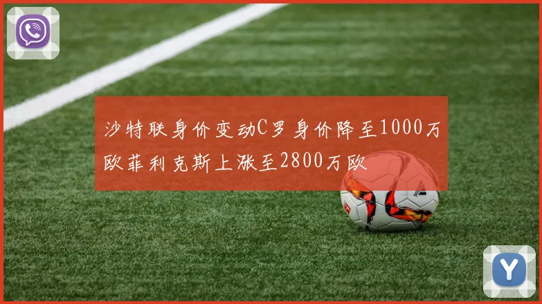 沙特联身价变动C罗身价降至1000万欧菲利克斯上涨至2800万欧