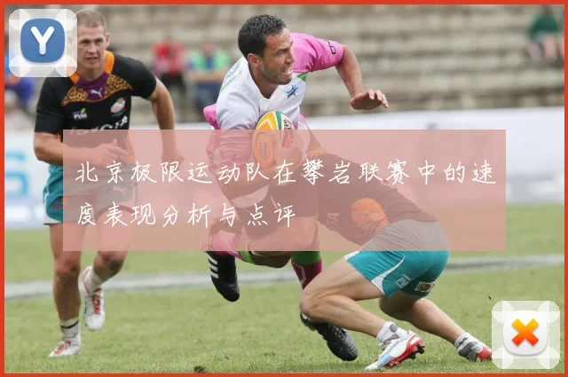 北京极限运动队在攀岩联赛中的速度表现分析与点评
