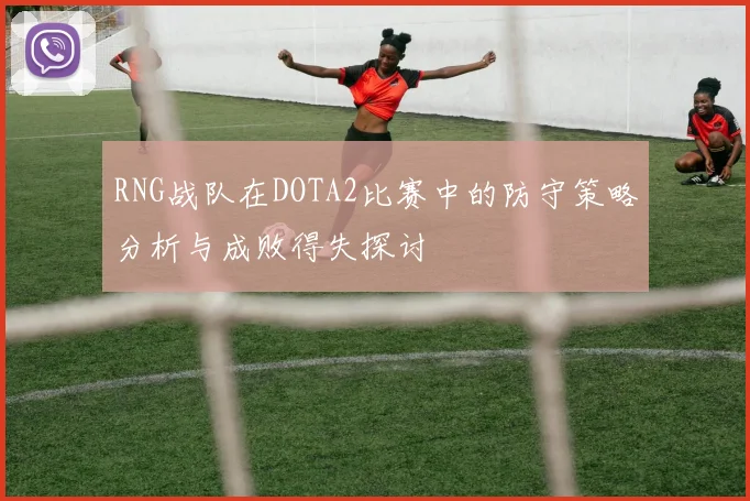 RNG战队在DOTA2比赛中的防守策略分析与成败得失探讨