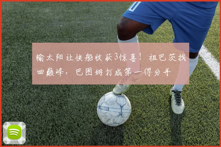 输太阳让快船收获3惊喜！祖巴茨找回巅峰，巴图姆打成第一得分手