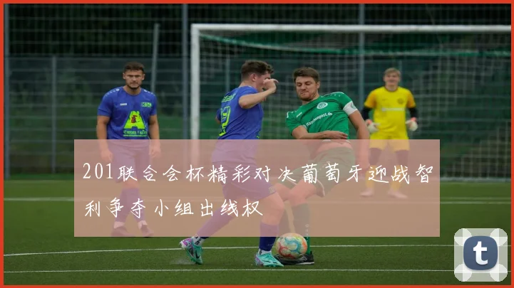 201联合会杯精彩对决葡萄牙迎战智利争夺小组出线权