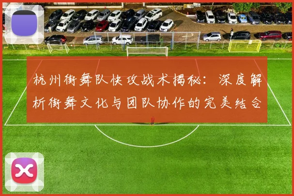 杭州街舞队快攻战术揭秘：深度解析街舞文化与团队协作的完美结合